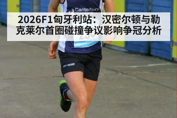 2026F1匈牙利站：汉密尔顿与勒克莱尔首圈碰撞争议影响争冠分析
