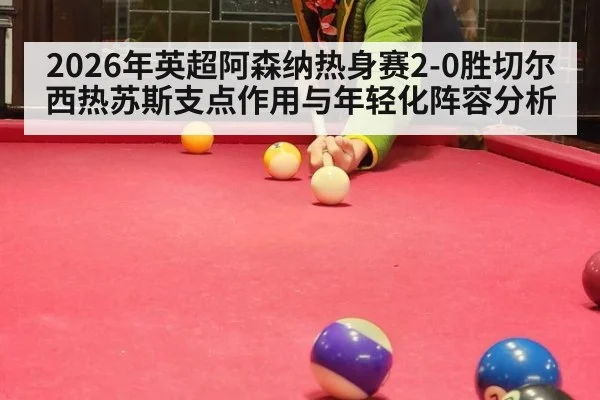 2026年英超阿森纳热身赛2-0胜切尔西热苏斯支点作用与年轻化阵容分析