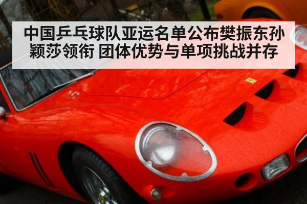 中国乒乓球队亚运名单公布樊振东孙颖莎领衔 团体优势与单项挑战并存