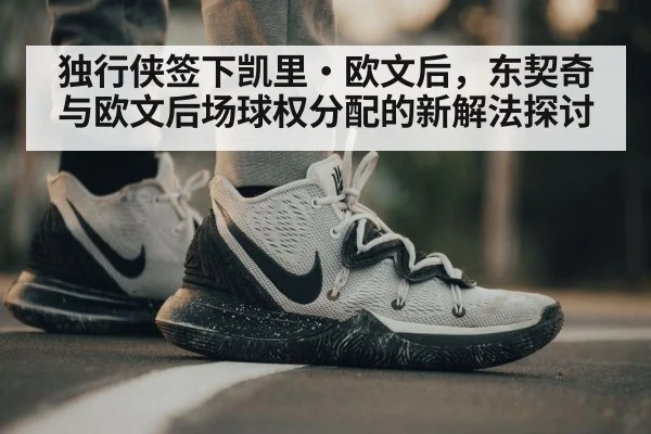 独行侠签下凯里·欧文后，东契奇与欧文后场球权分配的新解法探讨