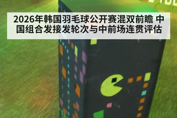 2026年韩国羽毛球公开赛混双前瞻 中国组合发接发轮次与中前场连贯评估