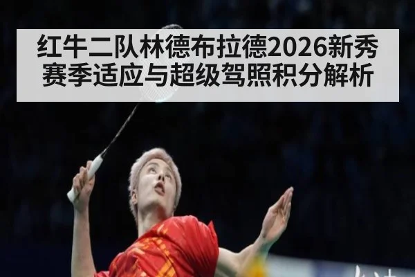 红牛二队林德布拉德2026新秀赛季适应与超级驾照积分解析