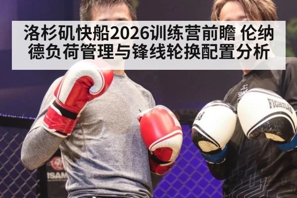 洛杉矶快船2026训练营前瞻 伦纳德负荷管理与锋线轮换配置分析